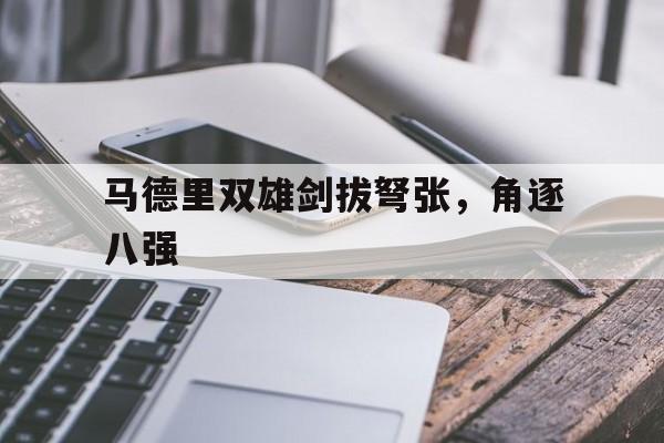 爱游戏官网-关于马德里双雄剑拔弩张，角逐八强的信息